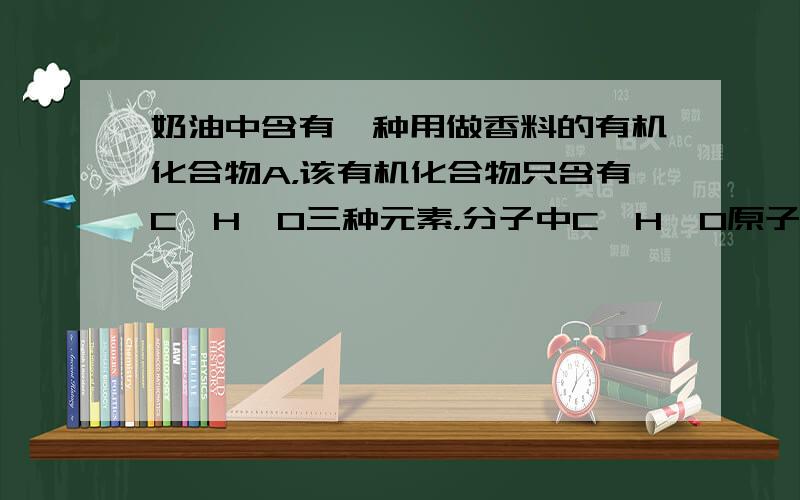 奶油中含有一种用做香料的有机化合物A，该有机化合物只含有C、H、O三种元素，分子中C、H、O原子个数比为2：4：1，其相