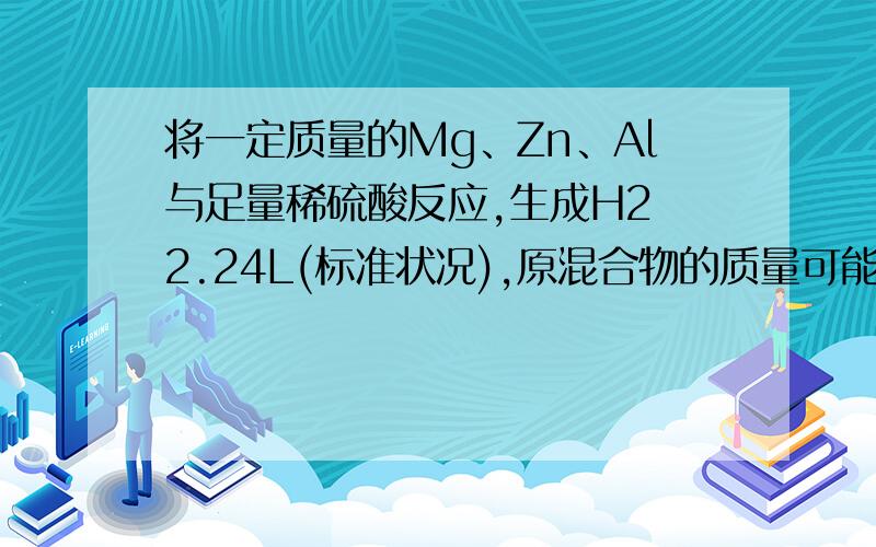 将一定质量的Mg、Zn、Al与足量稀硫酸反应,生成H2 2.24L(标准状况),原混合物的质量可能是