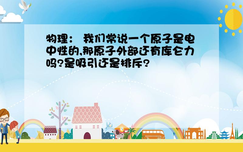 物理： 我们常说一个原子是电中性的,那原子外部还有库仑力吗?是吸引还是排斥?