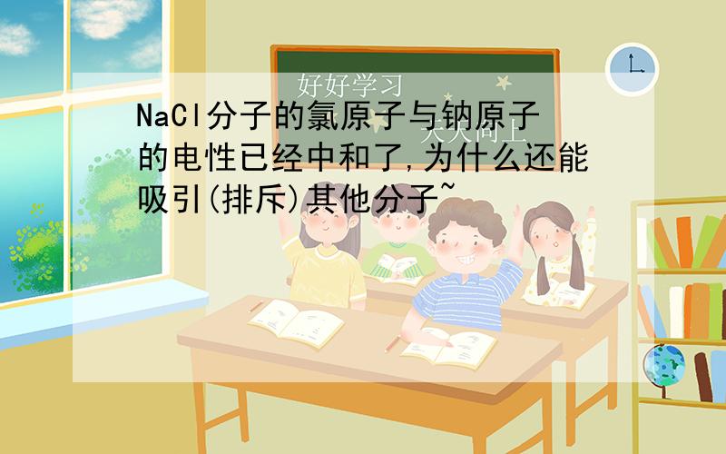 NaCl分子的氯原子与钠原子的电性已经中和了,为什么还能吸引(排斥)其他分子~