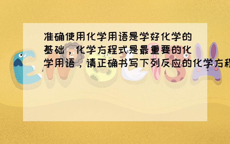 准确使用化学用语是学好化学的基础，化学方程式是最重要的化学用语，请正确书写下列反应的化学方程式（或离子方程式）：