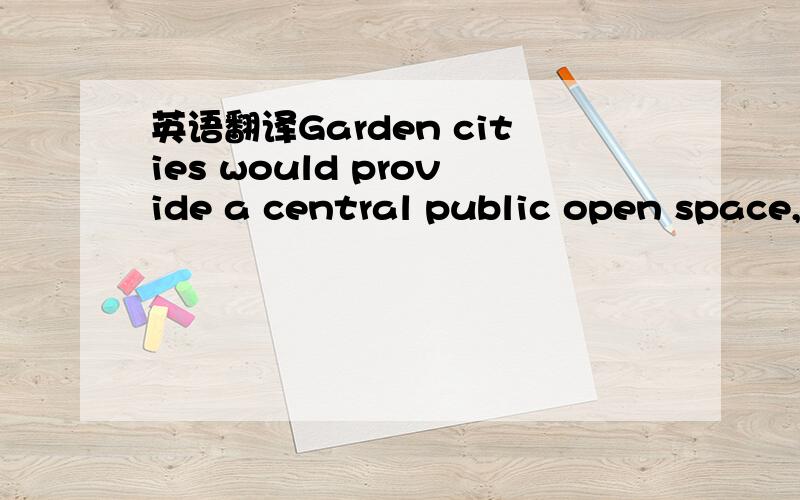 英语翻译Garden cities would provide a central public open space,