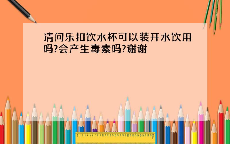 请问乐扣饮水杯可以装开水饮用吗?会产生毒素吗?谢谢