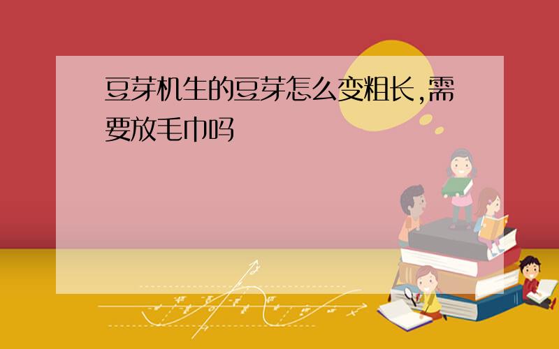 豆芽机生的豆芽怎么变粗长,需要放毛巾吗