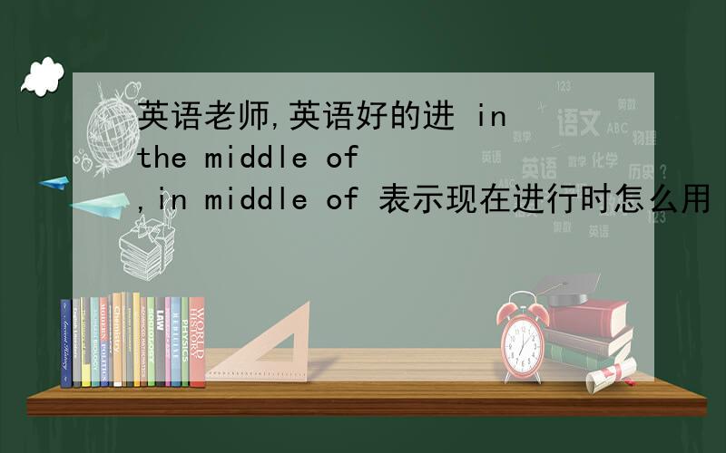 英语老师,英语好的进 in the middle of ,in middle of 表示现在进行时怎么用