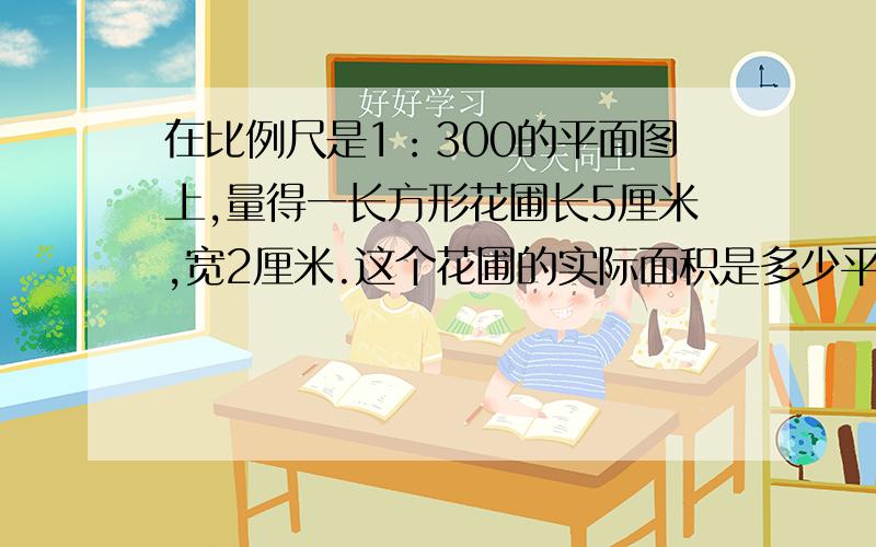 在比例尺是1：300的平面图上,量得一长方形花圃长5厘米,宽2厘米.这个花圃的实际面积是多少平方米?