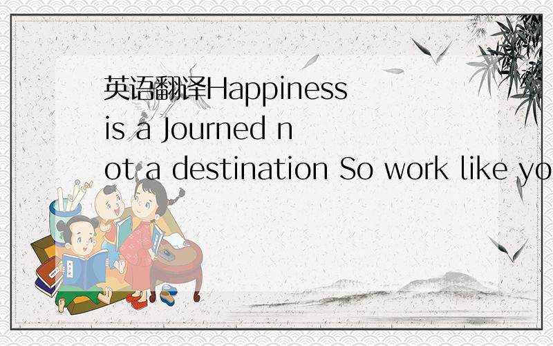 英语翻译Happiness is a Journed not a destination So work like yo