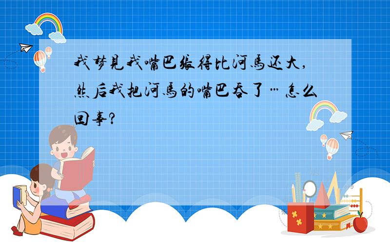 我梦见我嘴巴张得比河马还大,然后我把河马的嘴巴吞了…怎么回事?