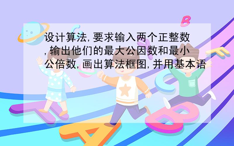 设计算法,要求输入两个正整数,输出他们的最大公因数和最小公倍数,画出算法框图,并用基本语