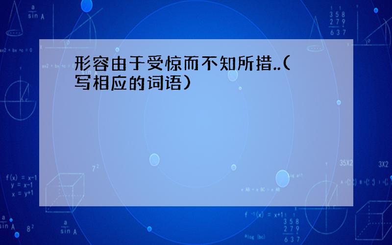 形容由于受惊而不知所措..(写相应的词语)