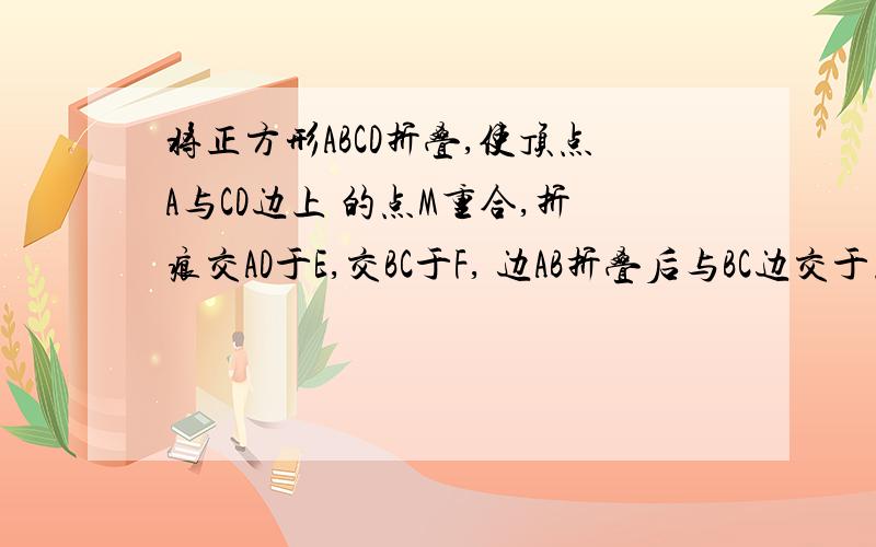 将正方形ABCD折叠,使顶点A与CD边上 的点M重合,折痕交AD于E,交BC于F, 边AB折叠后与BC边交于点G（如图）