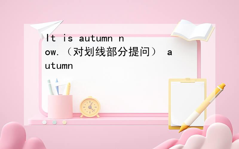 It is autumn now.（对划线部分提问） autumn