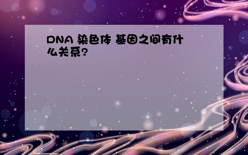 DNA 染色体 基因之间有什么关系?