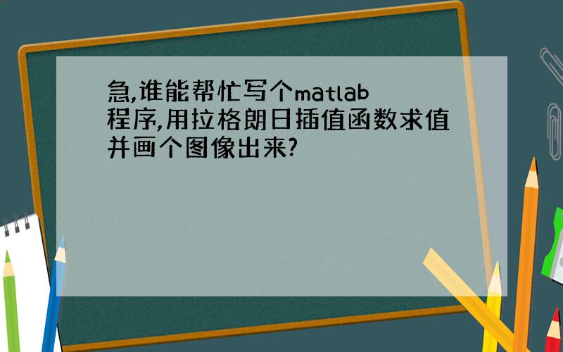 急,谁能帮忙写个matlab程序,用拉格朗日插值函数求值并画个图像出来?