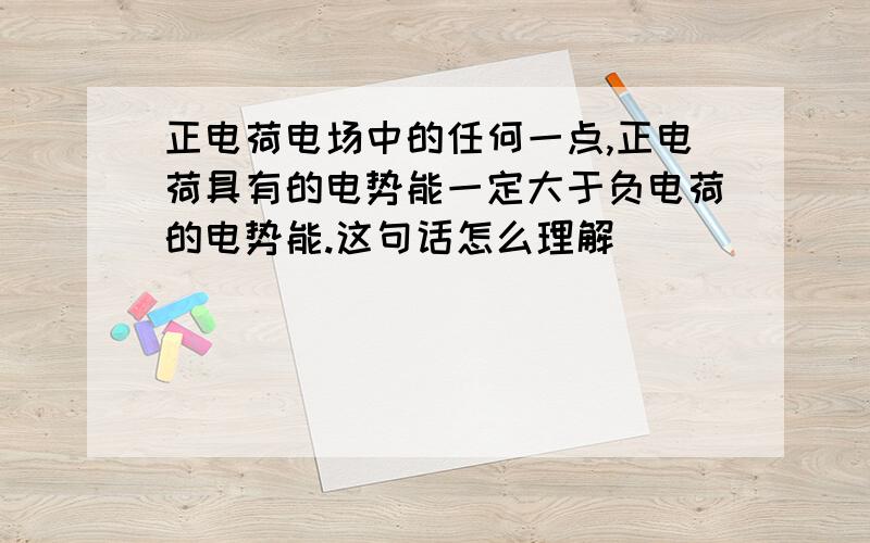 正电荷电场中的任何一点,正电荷具有的电势能一定大于负电荷的电势能.这句话怎么理解