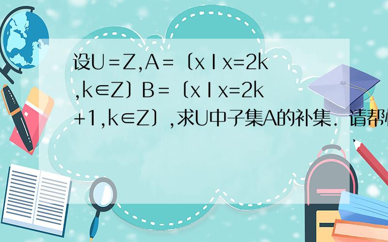 设U＝Z,A＝〔xⅠx=2k,k∈Z〕B＝〔xⅠx=2k+1,k∈Z〕,求U中子集A的补集．请帮忙讲解下