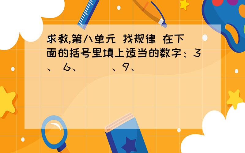 求教,第八单元 找规律 在下面的括号里填上适当的数字：3、 6、（ ）、9、（ ）