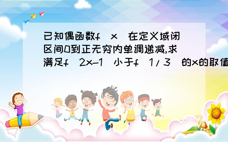 已知偶函数f(x)在定义域闭区间0到正无穷内单调递减,求满足f(2x-1)小于f(1/3）的x的取值范围