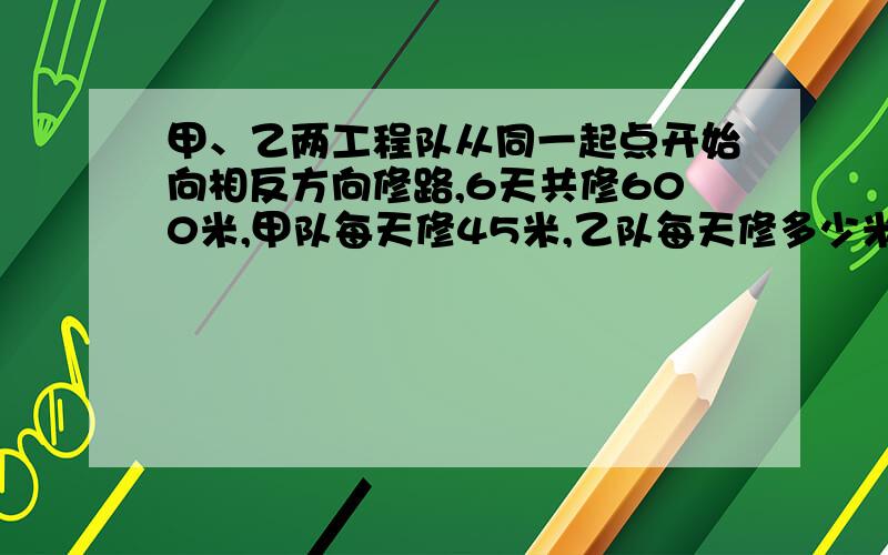 甲、乙两工程队从同一起点开始向相反方向修路,6天共修600米,甲队每天修45米,乙队每天修多少米?