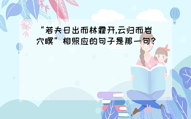 “若夫日出而林霏开,云归而岩穴瞑”相照应的句子是那一句?