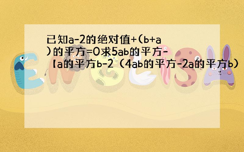 已知a-2的绝对值+(b+a)的平方=0求5ab的平方-【a的平方b-2（4ab的平方-2a的平方b）】的值