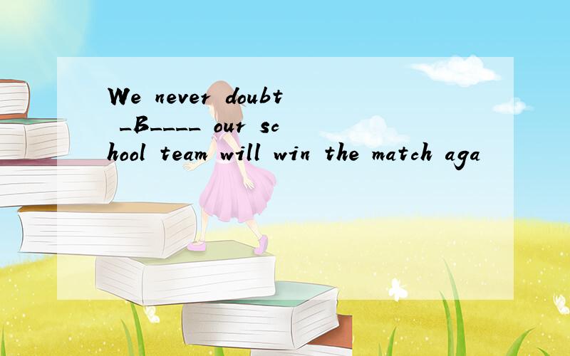 We never doubt _B____ our school team will win the match aga