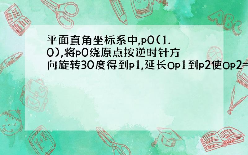 平面直角坐标系中,p0(1.0),将p0绕原点按逆时针方向旋转30度得到p1,延长Op1到p2使Op2=2倍Op1,再将