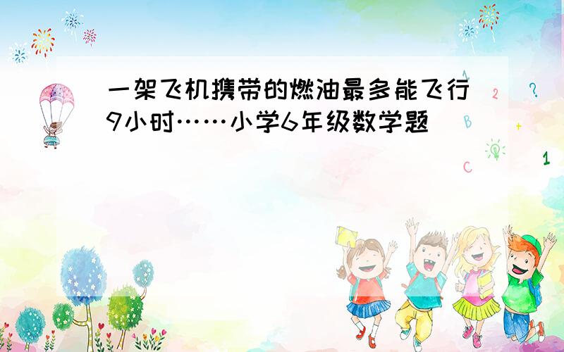 一架飞机携带的燃油最多能飞行9小时……小学6年级数学题