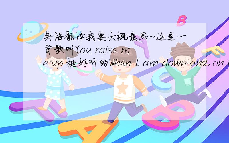 英语翻译我要大概意思~这是一首歌叫You raise me up 挺好听的When I am down and,oh m