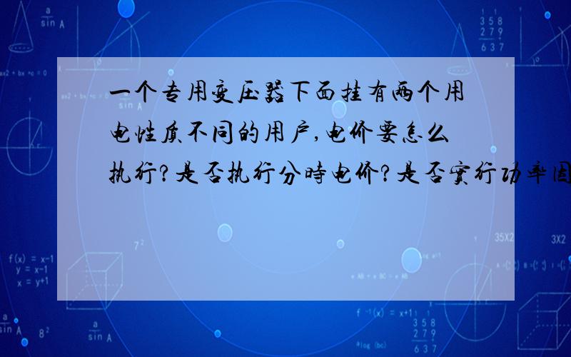 一个专用变压器下面挂有两个用电性质不同的用户,电价要怎么执行?是否执行分时电价?是否实行功率因数考核?