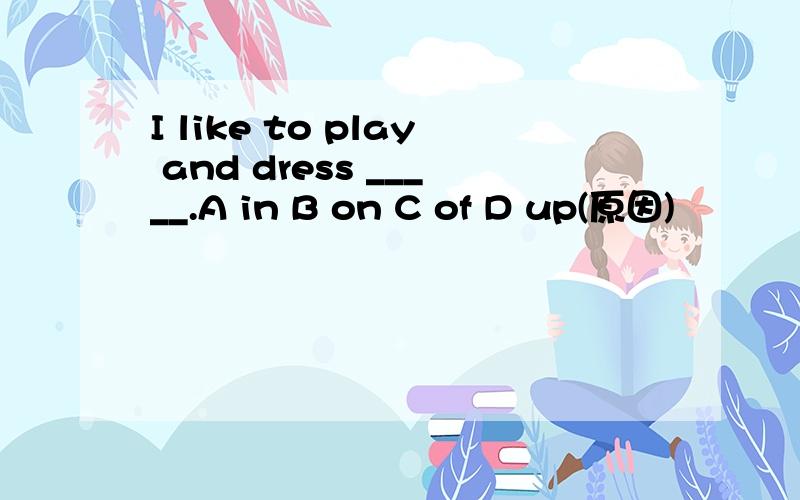 I like to play and dress _____.A in B on C of D up(原因)