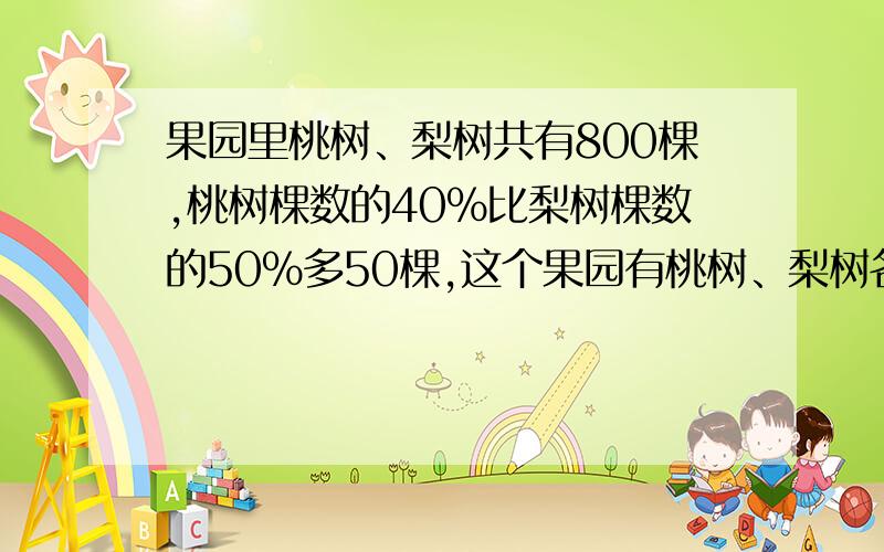 果园里桃树、梨树共有800棵,桃树棵数的40%比梨树棵数的50%多50棵,这个果园有桃树、梨树各多少棵?