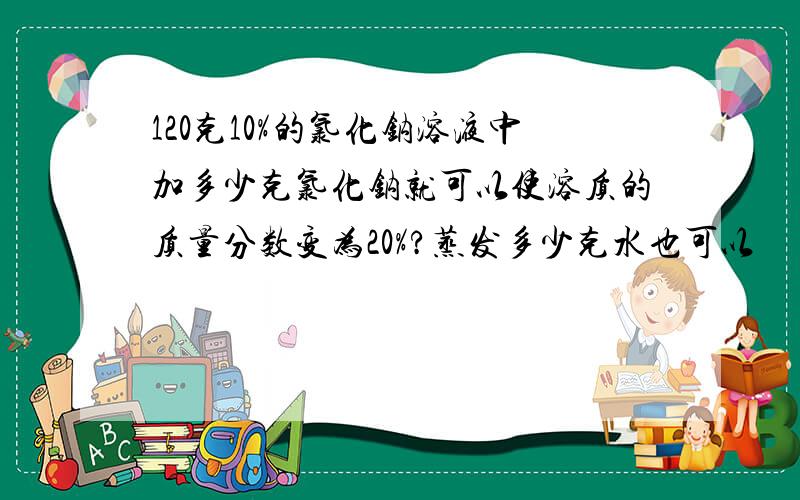 120克10%的氯化钠溶液中加多少克氯化钠就可以使溶质的质量分数变为20%?蒸发多少克水也可以