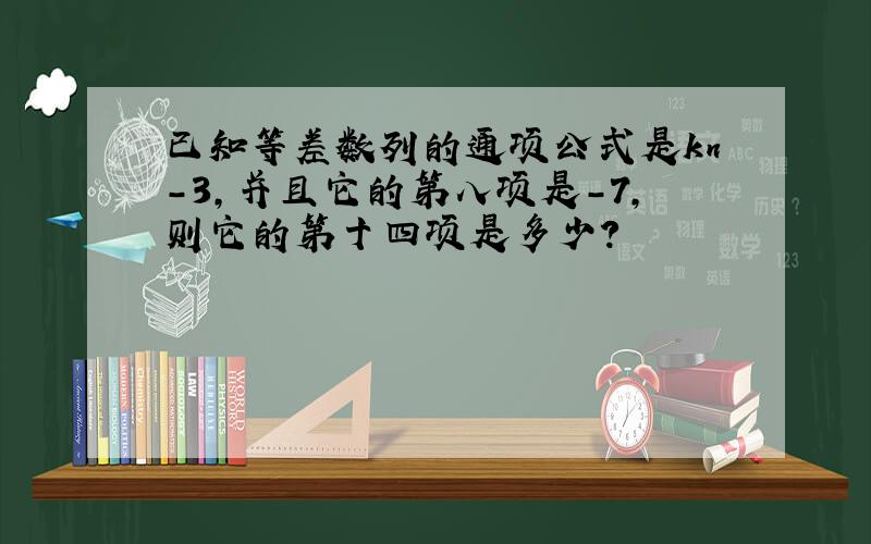 已知等差数列的通项公式是kn-3,并且它的第八项是-7,则它的第十四项是多少?