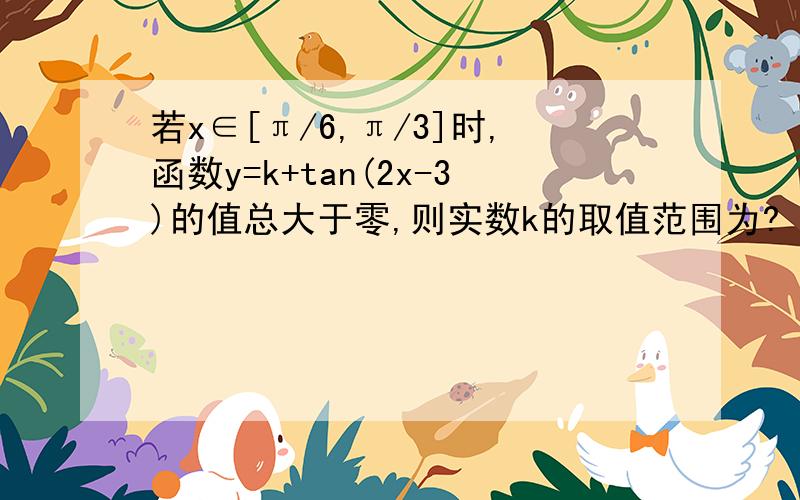 若x∈[π/6,π/3]时,函数y=k+tan(2x-3)的值总大于零,则实数k的取值范围为?