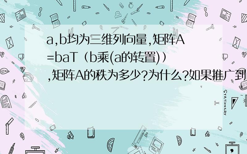 a,b均为三维列向量,矩阵A=baT（b乘(a的转置)）,矩阵A的秩为多少?为什么?如果推广到n维呢?