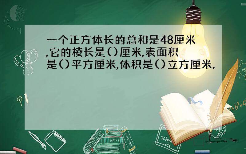 一个正方体长的总和是48厘米,它的棱长是()厘米,表面积是()平方厘米,体积是()立方厘米.