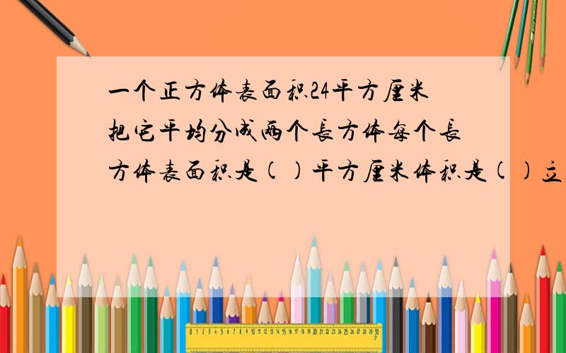 一个正方体表面积24平方厘米把它平均分成两个长方体每个长方体表面积是()平方厘米体积是()立方厘米