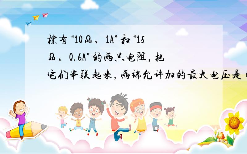 标有“10Ω、1A”和“15Ω、0.6A”的两只电阻，把它们串联起来，两端允许加的最大电压是（　　）