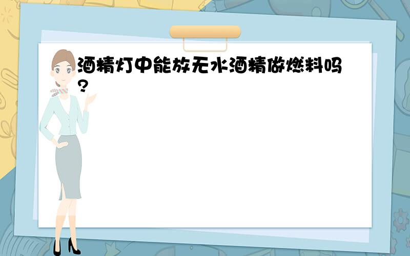 酒精灯中能放无水酒精做燃料吗?