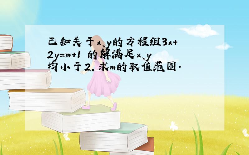 已知关于x、y的方程组3x+2y=m+1 的解满足x、y均小于2,求m的取值范围.