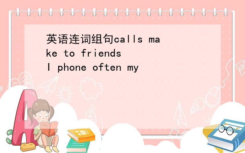 英语连词组句calls make to friends I phone often my