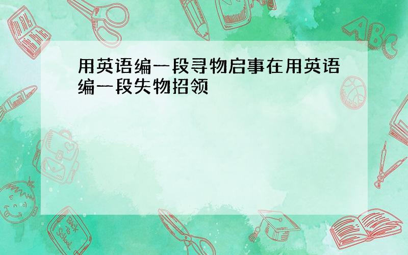 用英语编一段寻物启事在用英语编一段失物招领