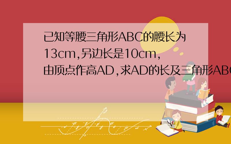 已知等腰三角形ABC的腰长为13cm,另边长是10cm,由顶点作高AD,求AD的长及三角形ABC