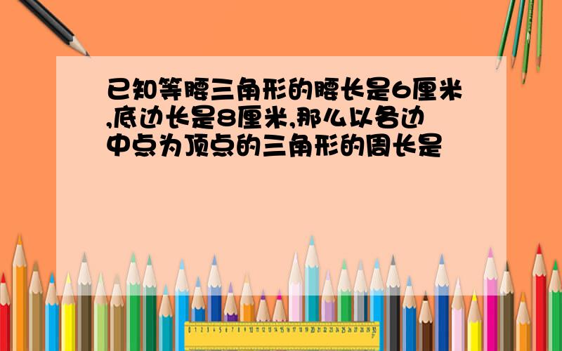 已知等腰三角形的腰长是6厘米,底边长是8厘米,那么以各边中点为顶点的三角形的周长是