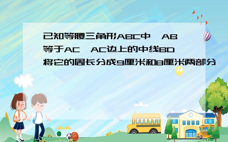 已知等腰三角形ABC中,AB等于AC,AC边上的中线BD将它的周长分成9厘米和8厘米两部分