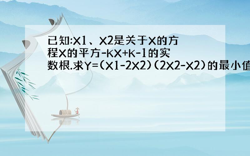 已知:X1、X2是关于X的方程X的平方-KX+K-1的实数根.求Y=(X1-2X2)(2X2-X2)的最小值.