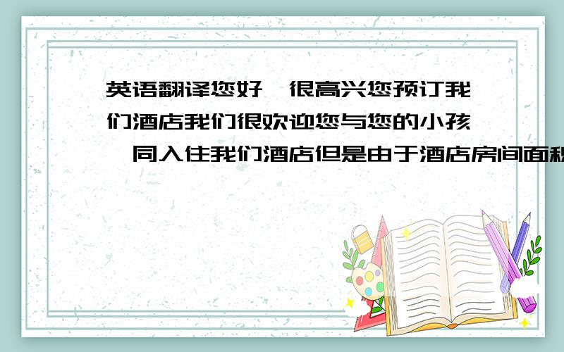 英语翻译您好,很高兴您预订我们酒店我们很欢迎您与您的小孩一同入住我们酒店但是由于酒店房间面积的缘故,因此我们无法提加床服