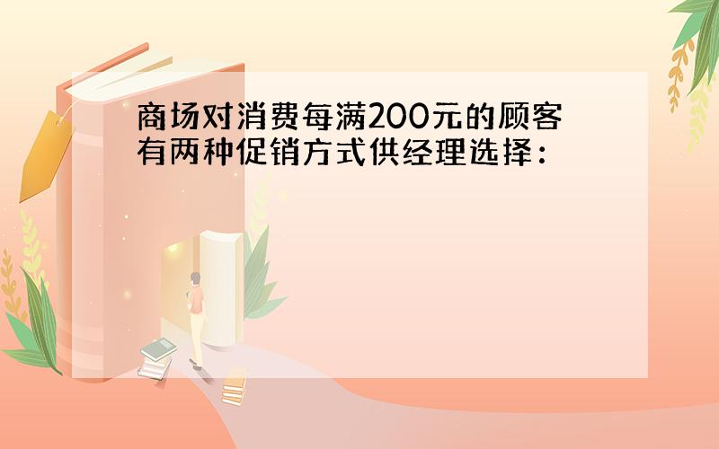 商场对消费每满200元的顾客有两种促销方式供经理选择：