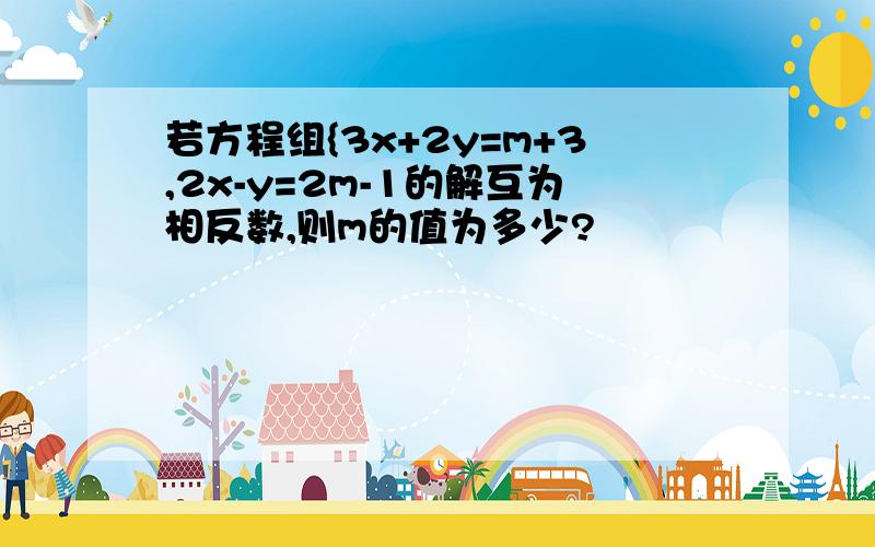 若方程组{3x+2y=m+3,2x-y=2m-1的解互为相反数,则m的值为多少?